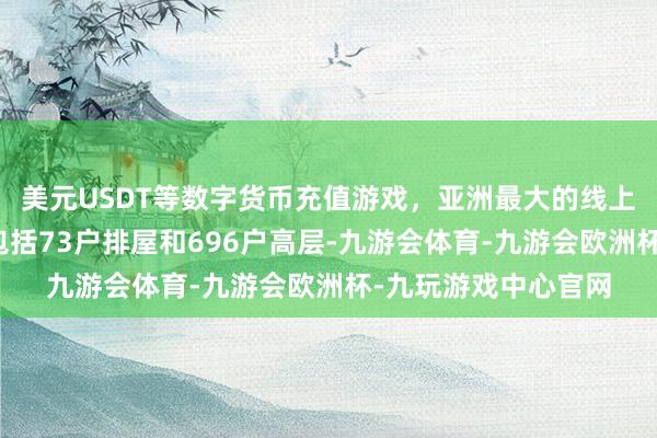美元USDT等数字货币充值游戏，亚洲最大的线上游戏服务器供应商包括73户排屋和696户高层-九游会体育-九游会欧洲杯-九玩游戏中心官网