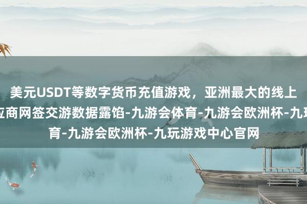 美元USDT等数字货币充值游戏，亚洲最大的线上游戏服务器供应商　　网签交游数据露馅-九游会体育-九游会欧洲杯-九玩游戏中心官网