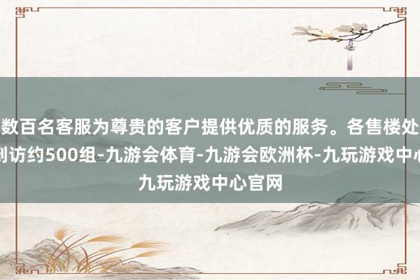 数百名客服为尊贵的客户提供优质的服务。各售楼处累计到访约500组-九游会体育-九游会欧洲杯-九玩游戏中心官网