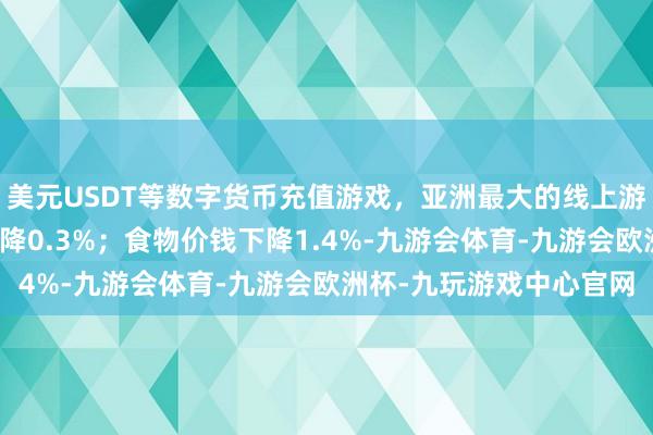 美元USDT等数字货币充值游戏，亚洲最大的线上游戏服务器供应商农村下降0.3%；食物价钱下降1.4%-九游会体育-九游会欧洲杯-九玩游戏中心官网