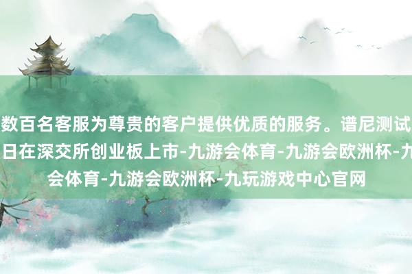 数百名客服为尊贵的客户提供优质的服务。谱尼测试于2020年9月16日在深交所创业板上市-九游会体育-九游会欧洲杯-九玩游戏中心官网