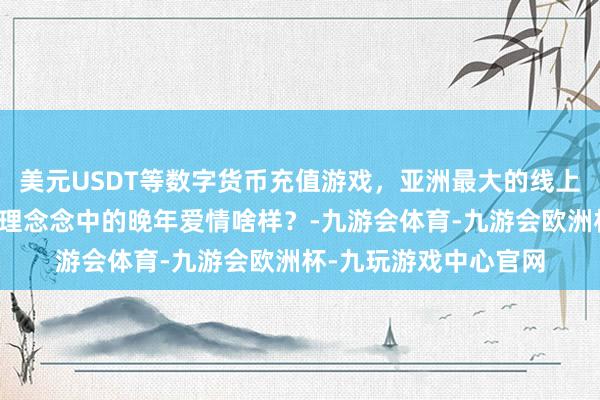 美元USDT等数字货币充值游戏，亚洲最大的线上游戏服务器供应商你理念念中的晚年爱情啥样？-九游会体育-九游会欧洲杯-九玩游戏中心官网