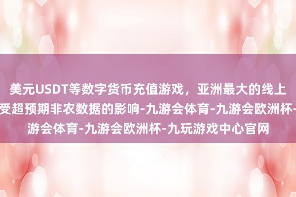 美元USDT等数字货币充值游戏，亚洲最大的线上游戏服务器供应商　　受超预期非农数据的影响-九游会体育-九游会欧洲杯-九玩游戏中心官网
