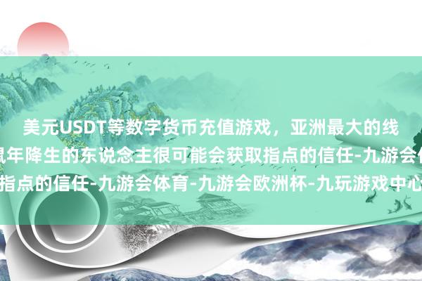 美元USDT等数字货币充值游戏，亚洲最大的线上游戏服务器供应商鼠年降生的东说念主很可能会获取指点的信任-九游会体育-九游会欧洲杯-九玩游戏中心官网