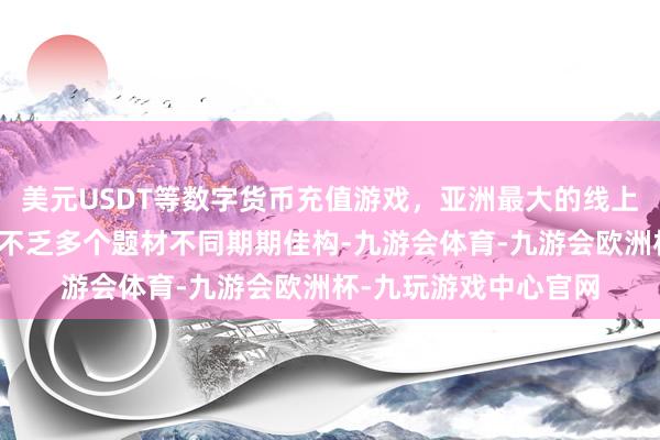 美元USDT等数字货币充值游戏，亚洲最大的线上游戏服务器供应商且不乏多个题材不同期期佳构-九游会体育-九游会欧洲杯-九玩游戏中心官网