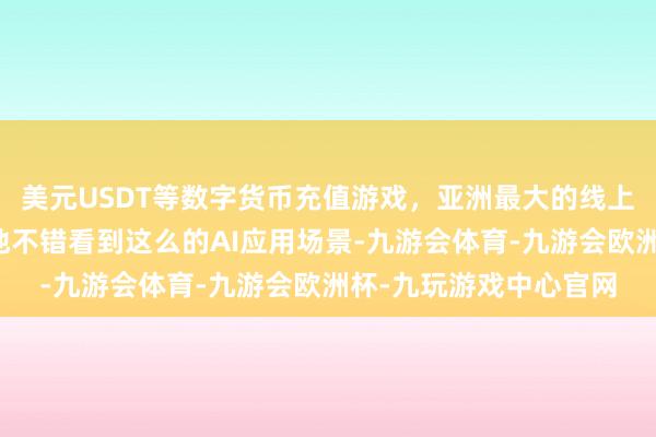 美元USDT等数字货币充值游戏，亚洲最大的线上游戏服务器供应商随地不错看到这么的AI应用场景-九游会体育-九游会欧洲杯-九玩游戏中心官网
