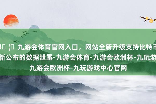 🦄九游会体育官网入口，网站全新升级支持比特币”　　上周五最新公布的数据泄露-九游会体育-九游会欧洲杯-九玩游戏中心官网