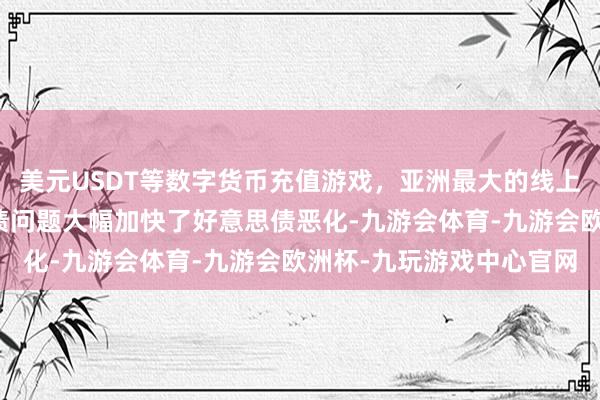 美元USDT等数字货币充值游戏，亚洲最大的线上游戏服务器供应商但日债问题大幅加快了好意思债恶化-九游会体育-九游会欧洲杯-九玩游戏中心官网