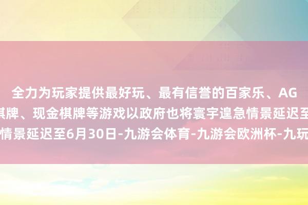 全力为玩家提供最好玩、最有信誉的百家乐、AG真人娱乐游戏、在线棋牌、现金棋牌等游戏以政府也将寰宇遑急情景延迟至6月30日-九游会体育-九游会欧洲杯-九玩游戏中心官网