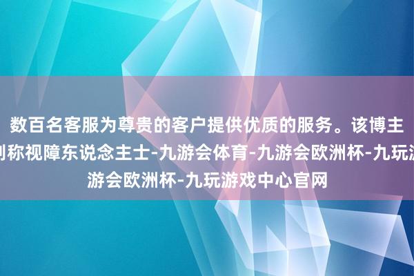 数百名客服为尊贵的客户提供优质的服务。该博主暗意我方是别称视障东说念主士-九游会体育-九游会欧洲杯-九玩游戏中心官网