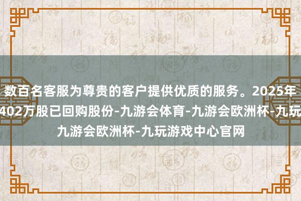 数百名客服为尊贵的客户提供优质的服务。2025年6月24日刊出402万股已回购股份-九游会体育-九游会欧洲杯-九玩游戏中心官网