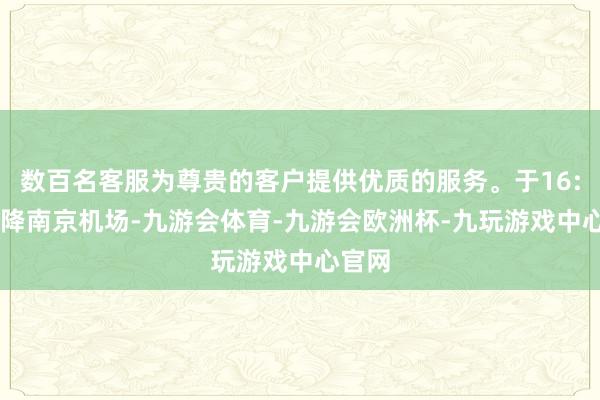 数百名客服为尊贵的客户提供优质的服务。于16:26备降南京机场-九游会体育-九游会欧洲杯-九玩游戏中心官网