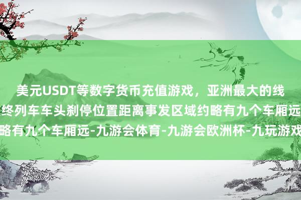 美元USDT等数字货币充值游戏,亚洲最大的线上游戏服务器供应商最终列车车头刹停位置距离事发区域约略有九个车厢远-九游会体育-九游会欧洲杯-九玩游戏中心官网