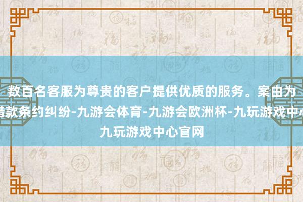 数百名客服为尊贵的客户提供优质的服务。案由为金融借款条约纠纷-九游会体育-九游会欧洲杯-九玩游戏中心官网