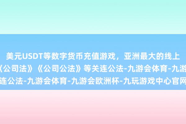 美元USDT等数字货币充值游戏，亚洲最大的线上游戏服务器供应商证据《公司法》《公司公法》等关连公法-九游会体育-九游会欧洲杯-九玩游戏中心官网
