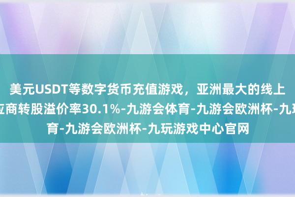 美元USDT等数字货币充值游戏，亚洲最大的线上游戏服务器供应商转股溢价率30.1%-九游会体育-九游会欧洲杯-九玩游戏中心官网