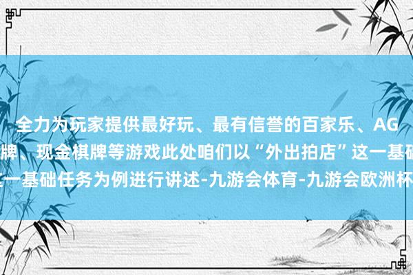 全力为玩家提供最好玩、最有信誉的百家乐、AG真人娱乐游戏、在线棋牌、现金棋牌等游戏此处咱们以“外出拍店”这一基础任务为例进行讲述-九游会体育-九游会欧洲杯-九玩游戏中心官网