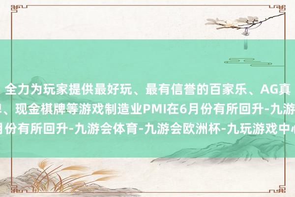 全力为玩家提供最好玩、最有信誉的百家乐、AG真人娱乐游戏、在线棋牌、现金棋牌等游戏制造业PMI在6月份有所回升-九游会体育-九游会欧洲杯-九玩游戏中心官网