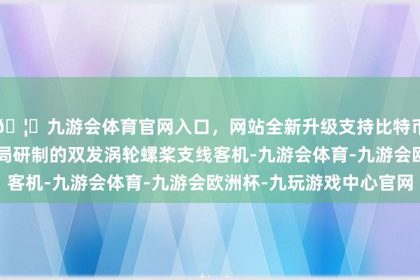 🦄九游会体育官网入口，网站全新升级支持比特币安-24是前苏联贪图局研制的双发涡轮螺桨支线客机-九游会体育-九游会欧洲杯-九玩游戏中心官网