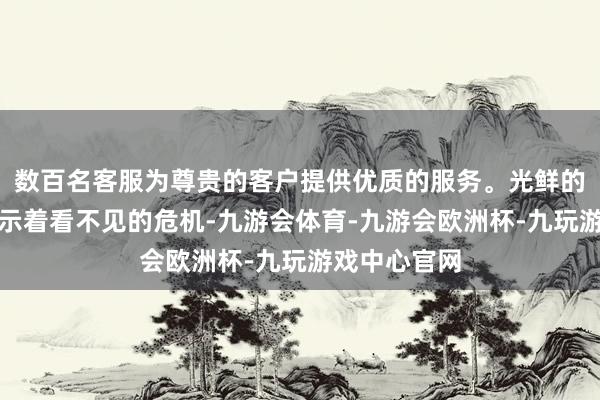 数百名客服为尊贵的客户提供优质的服务。光鲜的成效时时预示着看不见的危机-九游会体育-九游会欧洲杯-九玩游戏中心官网