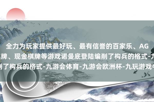 全力为玩家提供最好玩、最有信誉的百家乐、AG真人娱乐游戏、在线棋牌、现金棋牌等游戏诺曼底登陆编削了构兵的格式-九游会体育-九游会欧洲杯-九玩游戏中心官网