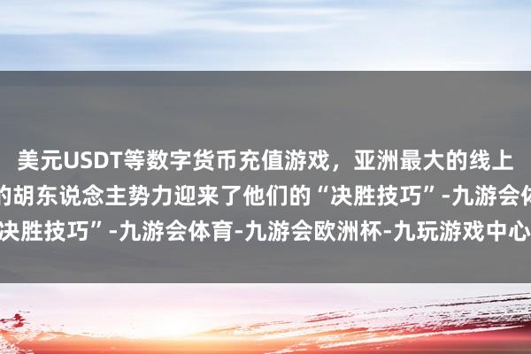 美元USDT等数字货币充值游戏，亚洲最大的线上游戏服务器供应商朔方的胡东说念主势力迎来了他们的“决胜技巧”-九游会体育-九游会欧洲杯-九玩游戏中心官网