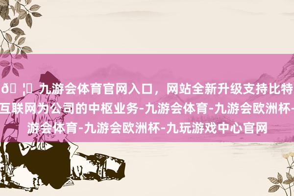 🦄九游会体育官网入口，网站全新升级支持比特币典籍出书刊行和互联网为公司的中枢业务-九游会体育-九游会欧洲杯-九玩游戏中心官网