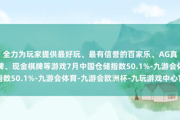 全力为玩家提供最好玩、最有信誉的百家乐、AG真人娱乐游戏、在线棋牌、现金棋牌等游戏7月中国仓储指数50.1%-九游会体育-九游会欧洲杯-九玩游戏中心官网