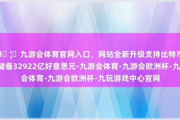 🦄九游会体育官网入口，网站全新升级支持比特币7月末中外洋汇储备32922亿好意思元-九游会体育-九游会欧洲杯-九玩游戏中心官网