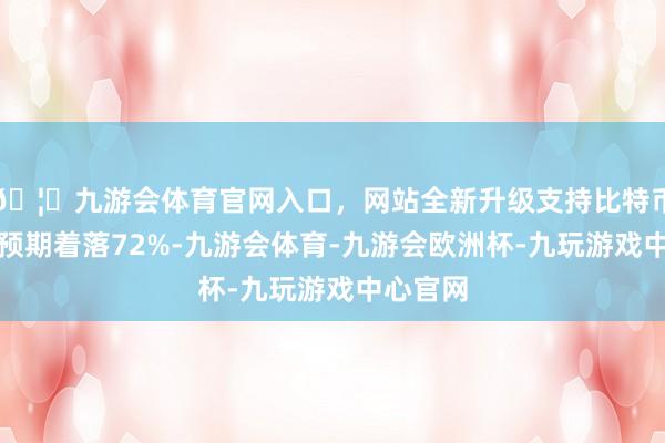 🦄九游会体育官网入口，网站全新升级支持比特币伤一火预期着落72%-九游会体育-九游会欧洲杯-九玩游戏中心官网