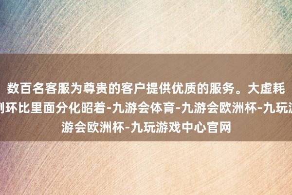 数百名客服为尊贵的客户提供优质的服务。大虚耗板块重仓比例环比里面分化昭着-九游会体育-九游会欧洲杯-九玩游戏中心官网