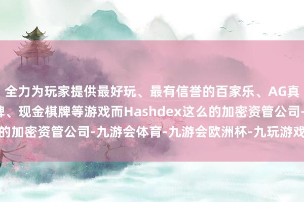 全力为玩家提供最好玩、最有信誉的百家乐、AG真人娱乐游戏、在线棋牌、现金棋牌等游戏而Hashdex这么的加密资管公司-九游会体育-九游会欧洲杯-九玩游戏中心官网