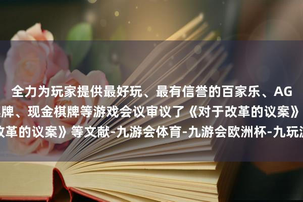 全力为玩家提供最好玩、最有信誉的百家乐、AG真人娱乐游戏、在线棋牌、现金棋牌等游戏会议审议了《对于改革的议案》等文献-九游会体育-九游会欧洲杯-九玩游戏中心官网