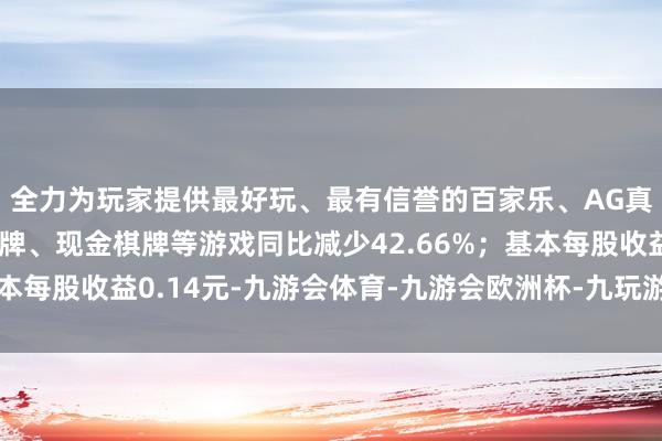 全力为玩家提供最好玩、最有信誉的百家乐、AG真人娱乐游戏、在线棋牌、现金棋牌等游戏同比减少42.66%；基本每股收益0.14元-九游会体育-九游会欧洲杯-九玩游戏中心官网