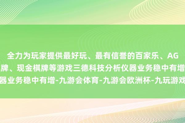 全力为玩家提供最好玩、最有信誉的百家乐、AG真人娱乐游戏、在线棋牌、现金棋牌等游戏三德科技分析仪器业务稳中有增-九游会体育-九游会欧洲杯-九玩游戏中心官网