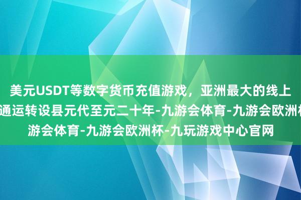 美元USDT等数字货币充值游戏，亚洲最大的线上游戏服务器供应商明通运转设县元代至元二十年-九游会体育-九游会欧洲杯-九玩游戏中心官网