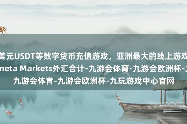 美元USDT等数字货币充值游戏，亚洲最大的线上游戏服务器供应商Moneta Markets外汇合计-九游会体育-九游会欧洲杯-九玩游戏中心官网