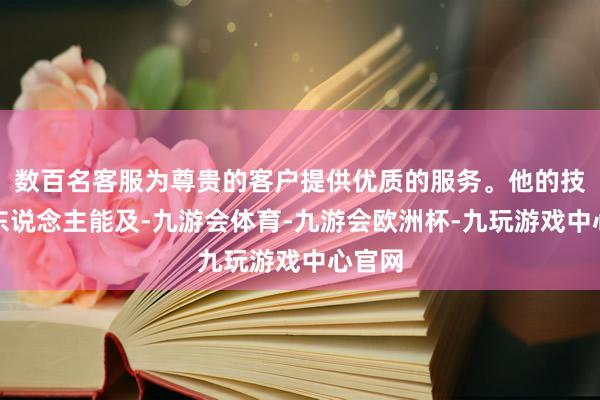 数百名客服为尊贵的客户提供优质的服务。他的技巧无东说念主能及-九游会体育-九游会欧洲杯-九玩游戏中心官网
