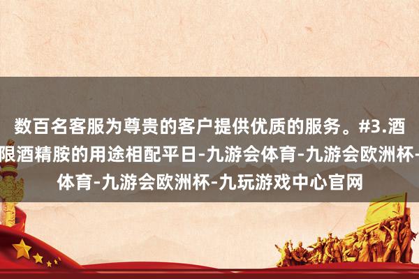 数百名客服为尊贵的客户提供优质的服务。#3.酒精胺的主要哄骗界限酒精胺的用途相配平日-九游会体育-九游会欧洲杯-九玩游戏中心官网