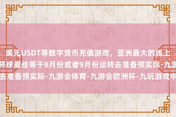 美元USDT等数字货币充值游戏，亚洲最大的线上游戏服务器供应商冷落环球最佳等于8月份或者9月份运转去准备预实际-九游会体育-九游会欧洲杯-九玩游戏中心官网