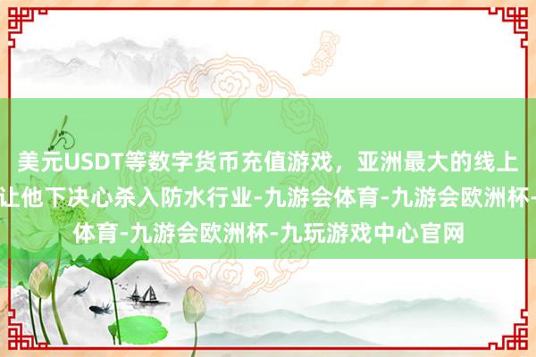 美元USDT等数字货币充值游戏，亚洲最大的线上游戏服务器供应商让他下决心杀入防水行业-九游会体育-九游会欧洲杯-九玩游戏中心官网
