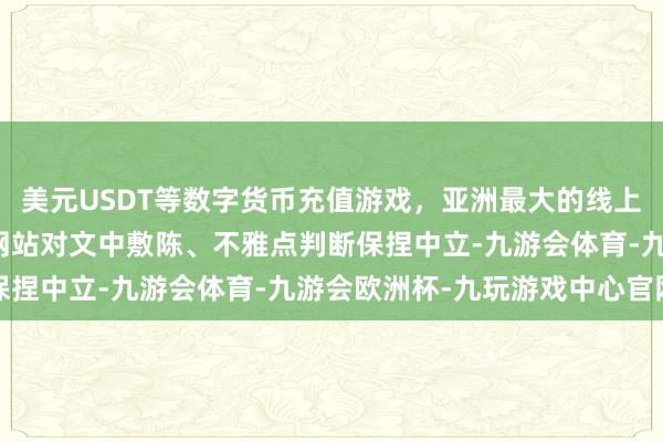 美元USDT等数字货币充值游戏，亚洲最大的线上游戏服务器供应商和讯网站对文中敷陈、不雅点判断保捏中立-九游会体育-九游会欧洲杯-九玩游戏中心官网