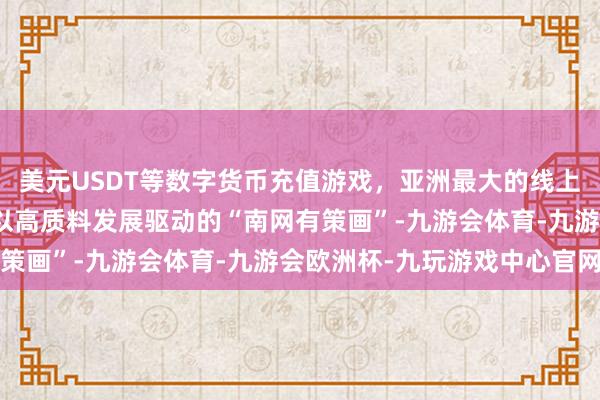 美元USDT等数字货币充值游戏，亚洲最大的线上游戏服务器供应商变成以高质料发展驱动的“南网有策画”-九游会体育-九游会欧洲杯-九玩游戏中心官网