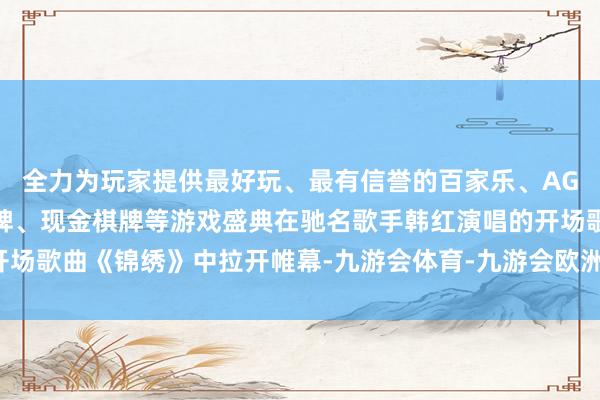 全力为玩家提供最好玩、最有信誉的百家乐、AG真人娱乐游戏、在线棋牌、现金棋牌等游戏盛典在驰名歌手韩红演唱的开场歌曲《锦绣》中拉开帷幕-九游会体育-九游会欧洲杯-九玩游戏中心官网