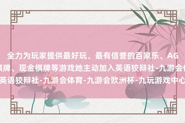 全力为玩家提供最好玩、最有信誉的百家乐、AG真人娱乐游戏、在线棋牌、现金棋牌等游戏她主动加入英语狡辩社-九游会体育-九游会欧洲杯-九玩游戏中心官网