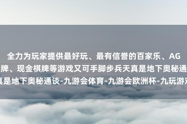 全力为玩家提供最好玩、最有信誉的百家乐、AG真人娱乐游戏、在线棋牌、现金棋牌等游戏又可手脚步兵天真是地下奥秘通谈-九游会体育-九游会欧洲杯-九玩游戏中心官网