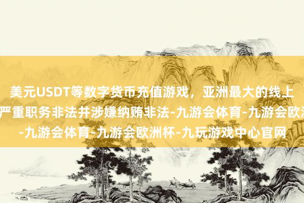美元USDT等数字货币充值游戏,亚洲最大的线上游戏服务器供应商组成严重职务非法并涉嫌纳贿非法-九游会体育-九游会欧洲杯-九玩游戏中心官网