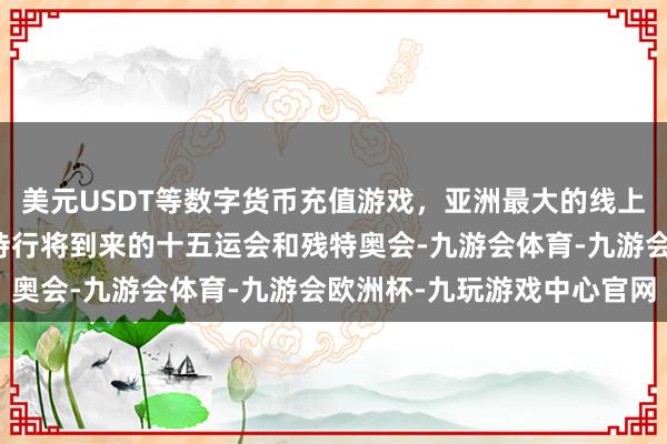 美元USDT等数字货币充值游戏,亚洲最大的线上游戏服务器供应商为管待行将到来的十五运会和残特奥会-九游会体育-九游会欧洲杯-九玩游戏中心官网