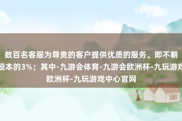 数百名客服为尊贵的客户提供优质的服务。即不朝上公司总股本的3%；其中-九游会体育-九游会欧洲杯-九玩游戏中心官网