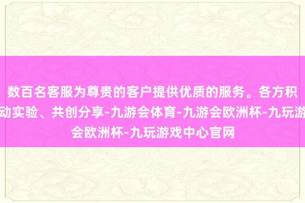 数百名客服为尊贵的客户提供优质的服务。各方积极探索、调动实验、共创分享-九游会体育-九游会欧洲杯-九玩游戏中心官网